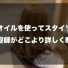 【ヘアオイルを使ってスタイリング】を美容師がどこより詳しく解説したイメージ