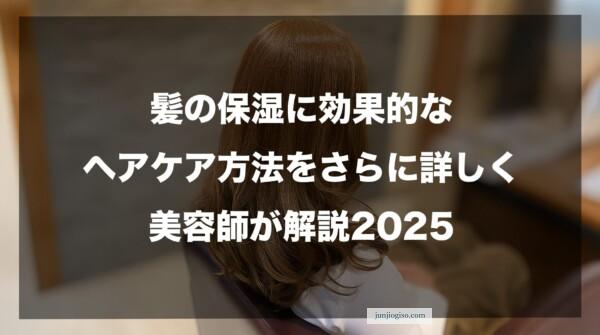 髪の保湿に効果的なヘアケア方法をさらに詳しく美容師が解説2025
