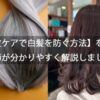 【頭皮ケアで白髪を防ぐ方法】を美容師が分かりやすく解説しましょう