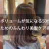 【髪のボリュームが気になる50代女性のためのふんわり美髪ケア術】