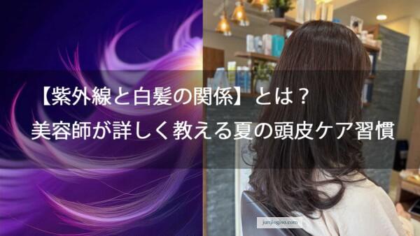 【紫外線と白髪の関係】とは？美容師が詳しく教える夏の頭皮ケア習慣