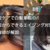 頭皮ケアで白髪を防ぐ！今日からできるエイジング対策を美容師が解説