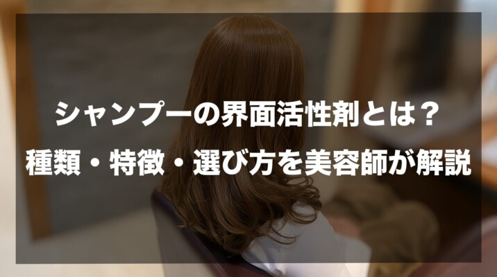 シャンプーの界面活性剤とは？種類・特徴・選び方を美容師が解説