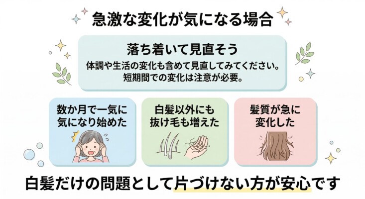 白髪の急激な変化への注意喚起を図解した画像。数か月で一気に気になり始めた、白髪以外に抜け毛も増えた、髪質が急に変化したといった3つのチェックポイントを提示しています。短期間での変化は体調や生活環境の変化が影響している可能性があるため、白髪だけの問題として片付けず落ち着いて見直すことの重要性を解説しています。
